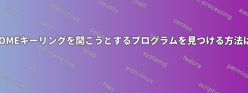 GNOMEキーリングを開こうとするプログラムを見つける方法は？