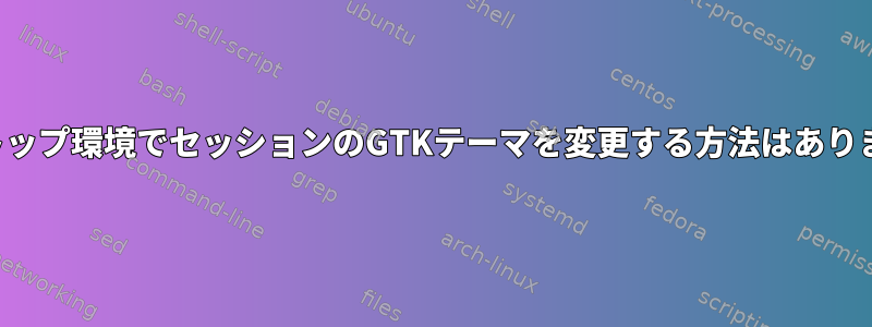 デスクトップ環境でセッションのGTKテーマを変更する方法はありますか？