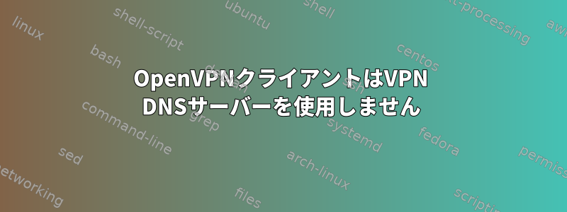 OpenVPNクライアントはVPN DNSサーバーを使用しません