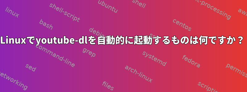 Linuxでyoutube-dlを自動的に起動するものは何ですか？