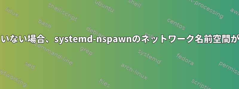 systemdがコンテナ内で実行されていない場合、systemd-nspawnのネットワーク名前空間が正しく機能しないのはなぜですか？