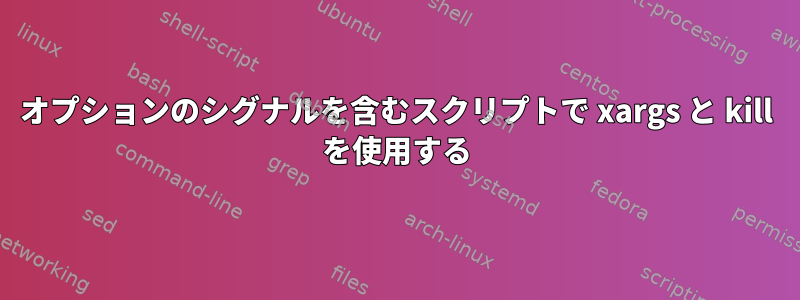 オプションのシグナルを含むスクリプトで xargs と kill を使用する