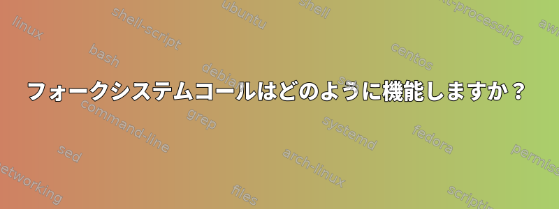 フォークシステムコールはどのように機能しますか？