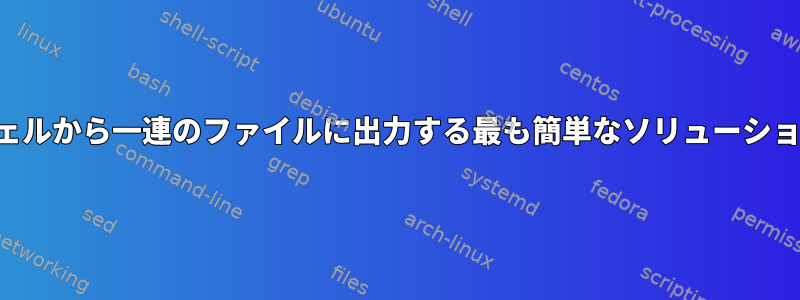 シェルから一連のファイルに出力する最も簡単なソリューション