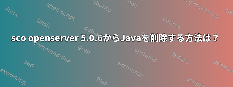 sco openserver 5.0.6からJavaを削除する方法は？