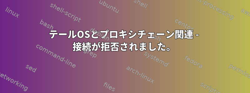 テールOSとプロキシチェーン関連 - 接続が拒否されました。