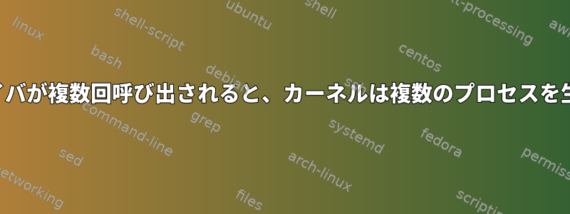 デバイスドライバが複数回呼び出されると、カーネルは複数のプロセスを生成しますか？