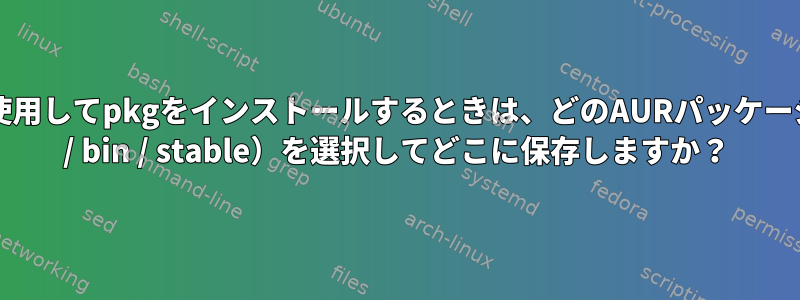 yayを使用してpkgをインストールするときは、どのAURパッケージ（git / bin / stable）を選択してどこに保存しますか？