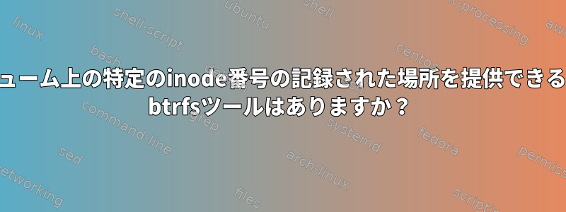 btrfsボリューム上の特定のinode番号の記録された場所を提供できるシステム/ btrfsツールはありますか？