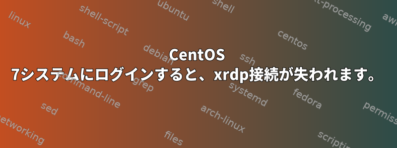 CentOS 7システムにログインすると、xrdp接続が失われます。