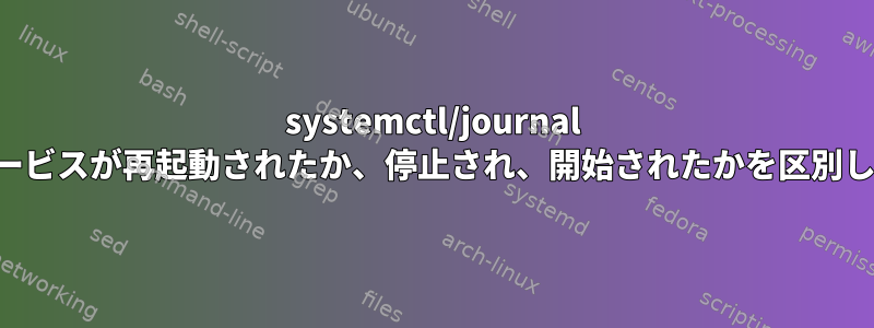 systemctl/journal は、サービスが再起動されたか、停止され、開始されたかを区別します。