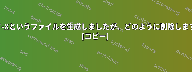 誤って-Xというファイルを生成しましたが、どのように削除しますか？ [コピー]