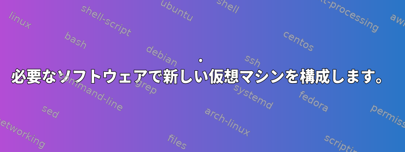 1. 必要なソフトウェアで新しい仮想マシンを構成します。