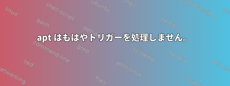 apt はもはやトリガーを処理しません。