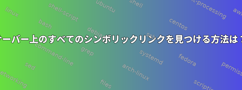 サーバー上のすべてのシンボリックリンクを見つける方法は？