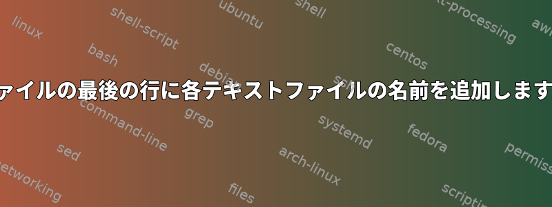 ファイルの最後の行に各テキストファイルの名前を追加します。