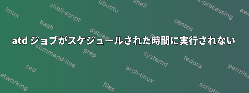 atd ジョブがスケジュールされた時間に実行されない