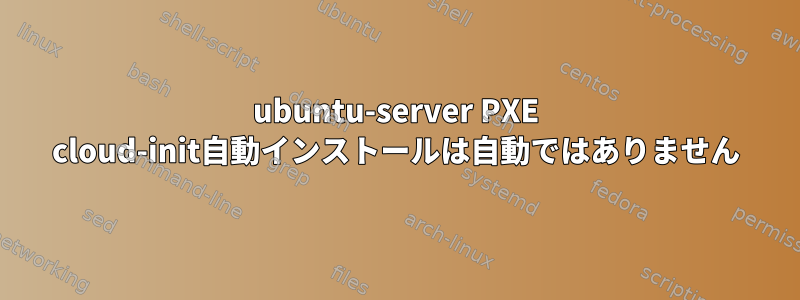 ubuntu-server PXE cloud-init自動インストールは自動ではありません