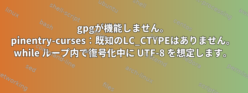 gpgが機能しません。 pinentry-curses：既知のLC_CTYPEはありません。 while ループ内で復号化中に UTF-8 を想定します。