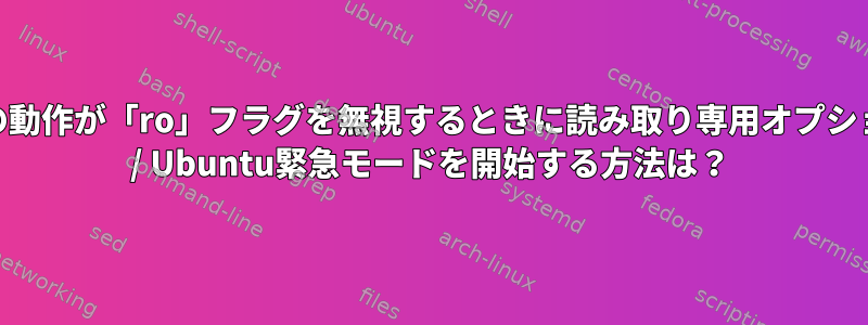 デフォルトの動作が「ro」フラグを無視するときに読み取り専用オプションでLinux / Ubuntu緊急モードを開始する方法は？