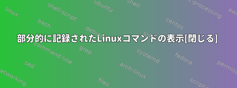 部分的に記録されたLinuxコマンドの表示[閉じる]