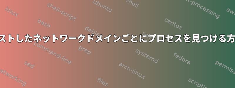 リクエストしたネットワークドメインごとにプロセスを見つける方法は？