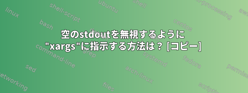 空のstdoutを無視するように "xargs"に指示する方法は？ [コピー]