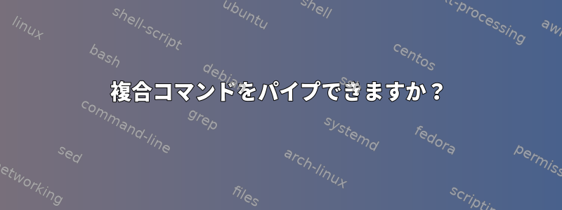 複合コマンドをパイプできますか？