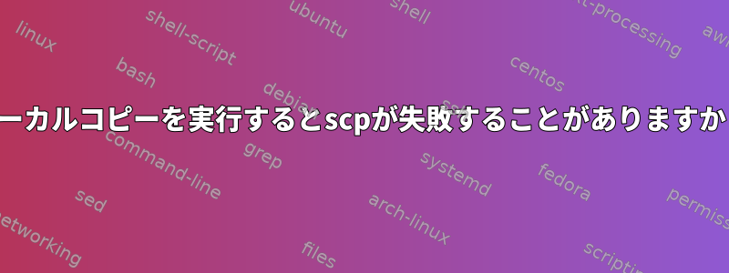 ローカルコピーを実行するとscpが失敗することがありますか？