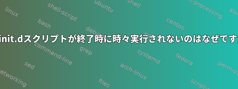 このinit.dスクリプトが終了時に時々実行されないのはなぜですか？