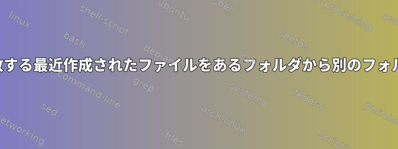 パターンに一致する最近作成されたファイルをあるフォルダから別のフォルダに移動する