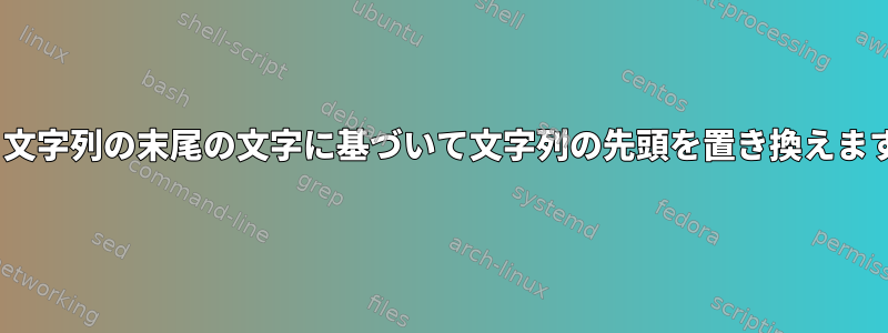 sed：文字列の末尾の文字に基づいて文字列の先頭を置き換えますか？