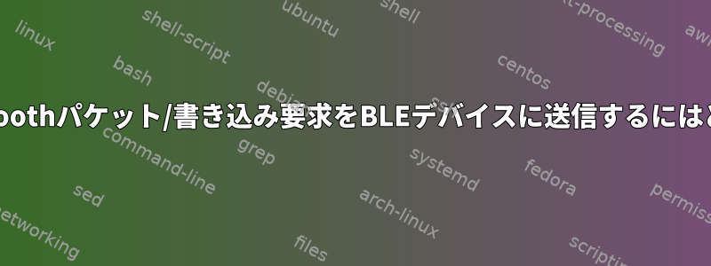 コマンドラインでBluetoothパケット/書き込み要求をBLEデバイスに送信するにはどうすればよいですか？