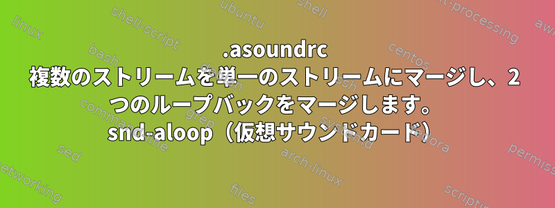 .asoundrc 複数のストリームを単一のストリームにマージし、2 つのループバックをマージします。 snd-aloop（仮想サウンドカード）