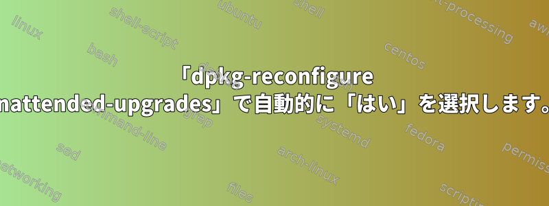 「dpkg-reconfigure unattended-upgrades」で自動的に「はい」を選択します。