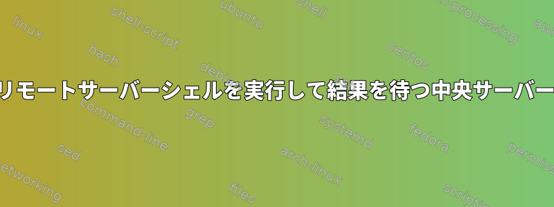 複数のリモートサーバーシェルを実行して結果を待つ中央サーバーシェル