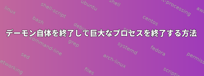 デーモン自体を終了して巨大なプロセスを終了する方法