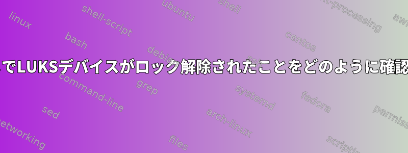 sudo権限なしでLUKSデバイスがロック解除されたことをどのように確認できますか？