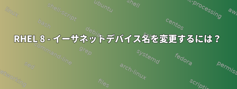 RHEL 8 - イーサネットデバイス名を変更するには？