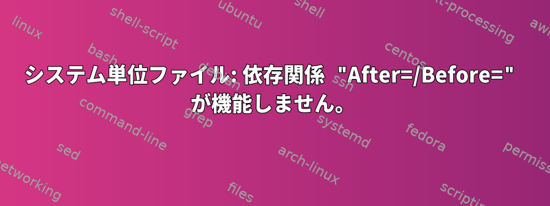 システム単位ファイル: 依存関係 "After=/Before=" が機能しません。