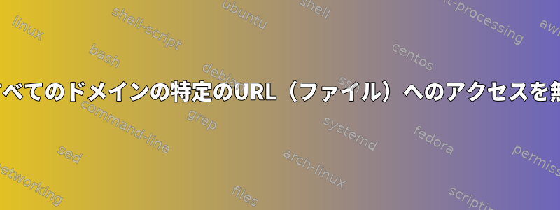 nginx：すべてのドメインの特定のURL（ファイル）へのアクセスを無効にする