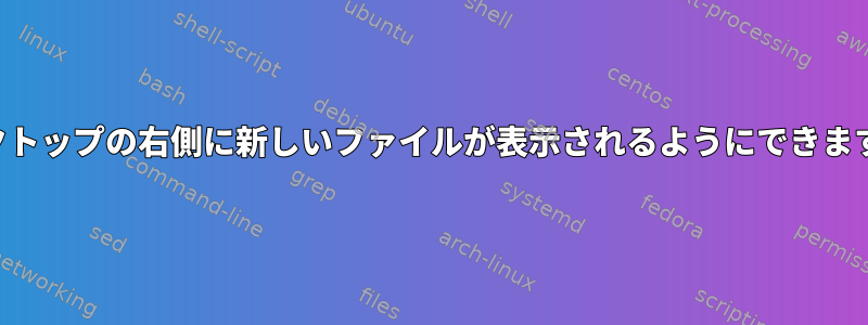 デスクトップの右側に新しいファイルが表示されるようにできますか？