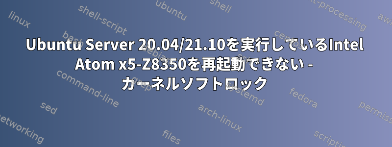 Ubuntu Server 20.04/21.10を実行しているIntel Atom x5-Z8350を再起動できない - カーネルソフトロック