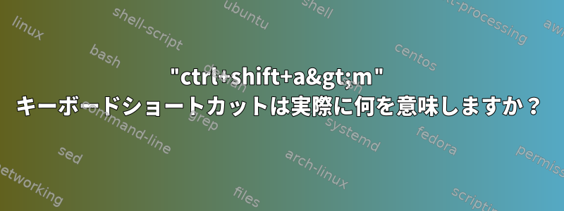 "ctrl+shift+a&gt;m" キーボードショートカットは実際に何を意味しますか？