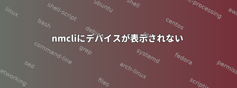 nmcliにデバイスが表示されない