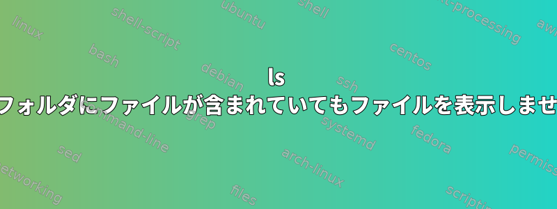 ls は、フォルダにファイルが含まれていてもファイルを表示しません。