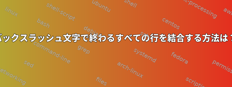 バックスラッシュ文字で終わるすべての行を結合する方法は？