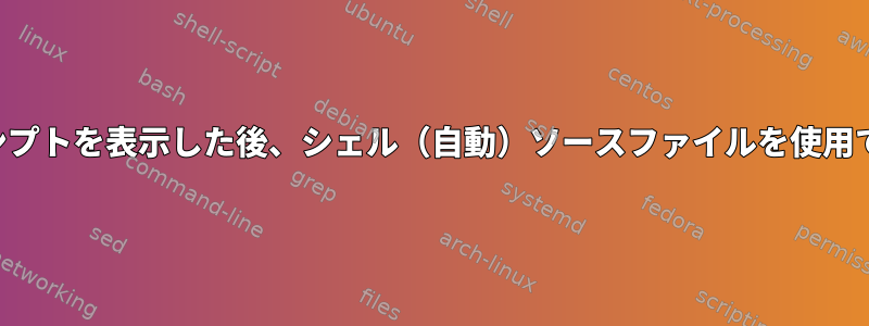 最初のプロンプトを表示した後、シェル（自動）ソースファイルを使用できますか？