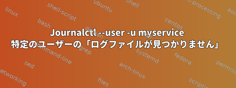 Journalctl --user -u myservice 特定のユーザーの「ログファイルが見つかりません」