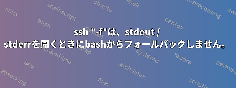 ssh "-f"は、stdout / stderrを聞くときにbashからフォールバックしません。